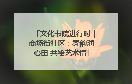 文化书院进行时｜商场街社区：舞韵润心田 共绘艺术情