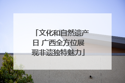 文化和自然遗产日 广西全方位展现非遗独特魅力