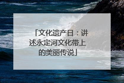文化遗产日：讲述永定河文化带上的美丽传说