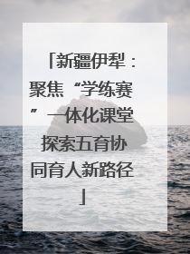 新疆伊犁：聚焦“学练赛”一体化课堂 探索五育协同育人新路径