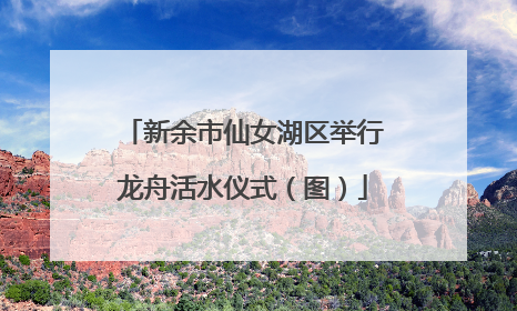 新余市仙女湖区举行龙舟活水仪式（图）