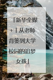 新华全媒+丨从老师背篓到大学校园的追梦女孩