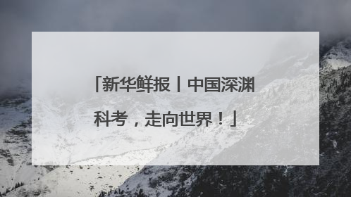 新华鲜报丨中国深渊科考，走向世界！