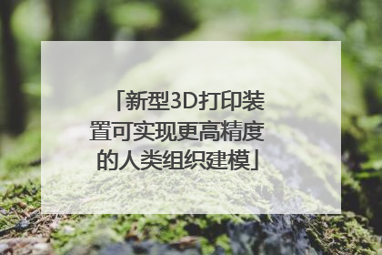 新型3D打印装置可实现更高精度的人类组织建模