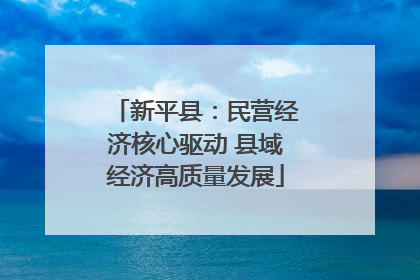 新平县：民营经济核心驱动 县域经济高质量发展