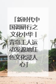 新时代中国调研行之文化中华丨青岛工人运动发源地红色文化浸人心