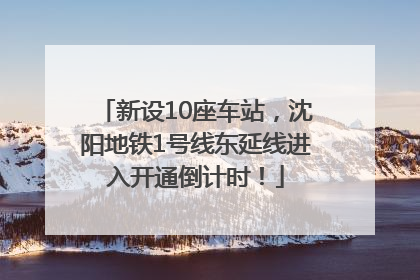 新设10座车站，沈阳地铁1号线东延线进入开通倒计时！