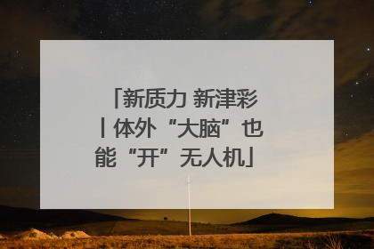 新质力 新津彩丨体外“大脑”也能“开”无人机