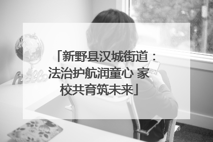 新野县汉城街道：法治护航润童心 家校共育筑未来