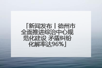 新闻发布丨德州市全面推进综治中心规范化建设 矛盾纠纷化解率达96%