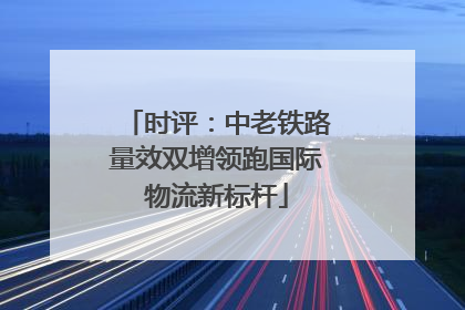 时评：中老铁路量效双增领跑国际物流新标杆