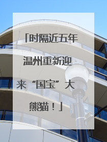 时隔近五年 温州重新迎来“国宝”大熊猫！