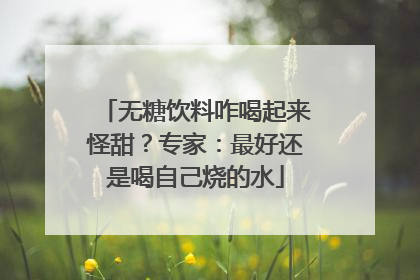 无糖饮料咋喝起来怪甜？专家：最好还是喝自己烧的水