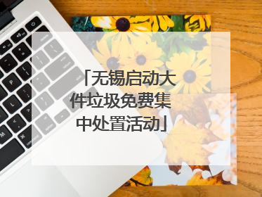 无锡启动大件垃圾免费集中处置活动
