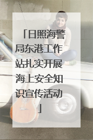 日照海警局东港工作站扎实开展海上安全知识宣传活动