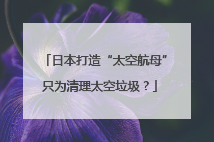 日本打造“太空航母”只为清理太空垃圾？