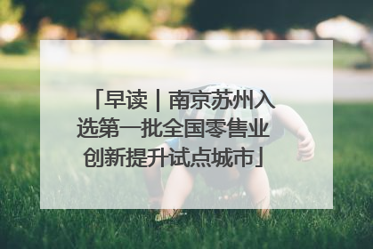 早读｜南京苏州入选第一批全国零售业创新提升试点城市