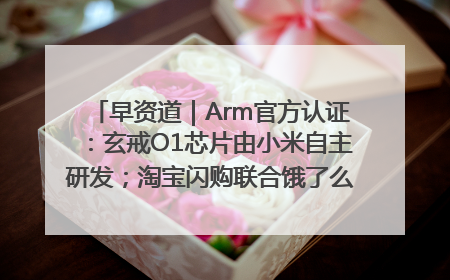 早资道｜Arm官方认证：玄戒O1芯片由小米自主研发；淘宝闪购联合饿了么日订单超4000万