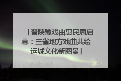 晋陕豫戏曲惠民周启幕：三省地方戏曲共绘运城文化新图景