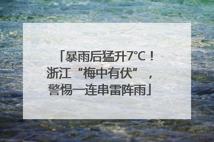 暴雨后猛升7℃！浙江“梅中有伏”，警惕一连串雷阵雨