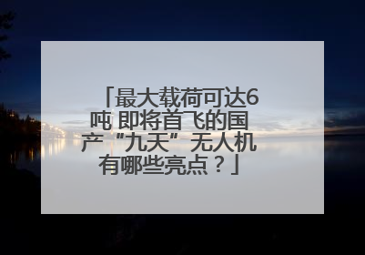 最大载荷可达6吨 即将首飞的国产“九天”无人机有哪些亮点？