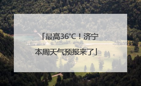 最高36℃！济宁本周天气预报来了