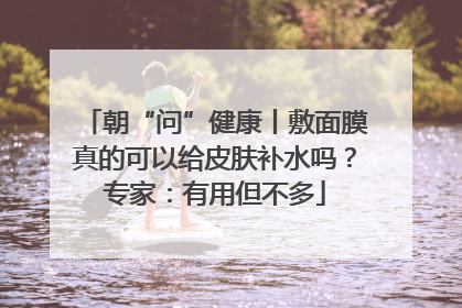 朝“问”健康丨敷面膜真的可以给皮肤补水吗？专家：有用但不多