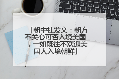 朝中社发文：朝方不关心可否入境美国，一如既往不欢迎美国人入境朝鲜