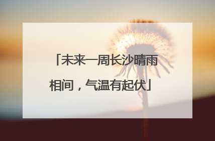 未来一周长沙晴雨相间，气温有起伏