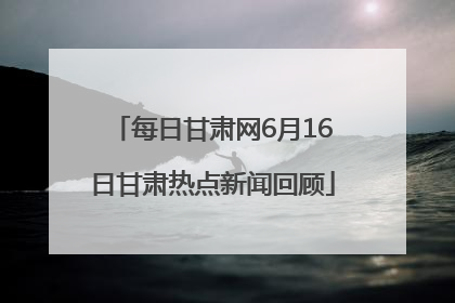 每日甘肃网6月16日甘肃热点新闻回顾