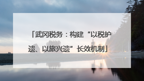 武冈税务：构建“以税护遗、以旅兴遗”长效机制