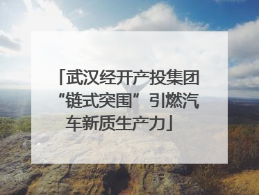 武汉经开产投集团“链式突围”引燃汽车新质生产力