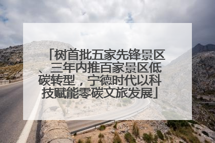 树首批五家先锋景区、三年内推百家景区低碳转型，宁德时代以科技赋能零碳文旅发展