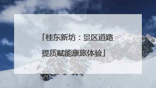 桂东新坊：景区道路提质赋能康旅体验