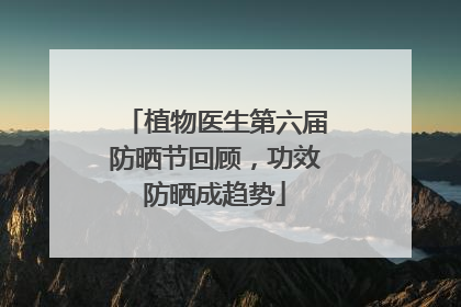植物医生第六届防晒节回顾，功效防晒成趋势