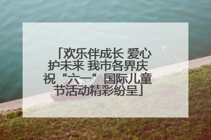 欢乐伴成长 爱心护未来 我市各界庆祝“六一”国际儿童节活动精彩纷呈