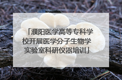 濮阳医学高等专科学校开展医学分子生物学实验室科研仪器培训