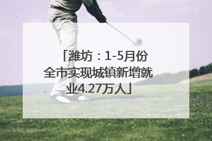 潍坊：1-5月份全市实现城镇新增就业4.27万人
