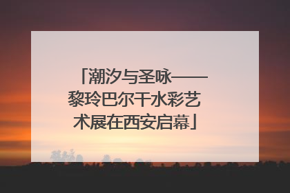 潮汐与圣咏——黎玲巴尔干水彩艺术展在西安启幕
