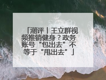 潮评丨王立群视频推销健身？政务账号“包出去”不等于“甩出去”