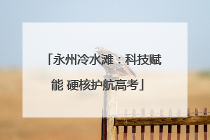 永州冷水滩：科技赋能 硬核护航高考