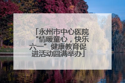 永州市中心医院“情暖童心，快乐六一”健康教育促进活动圆满举办