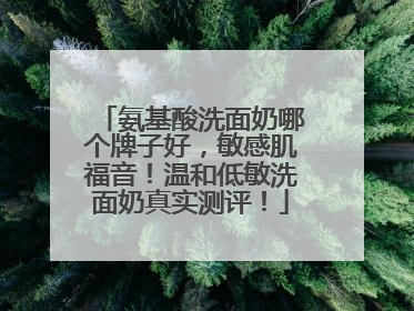 氨基酸洗面奶哪个牌子好，敏感肌福音！温和低敏洗面奶真实测评！