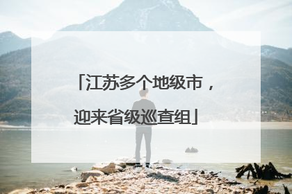江苏多个地级市，迎来省级巡查组