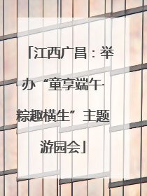 江西广昌：举办“童享端午·粽趣横生”主题游园会
