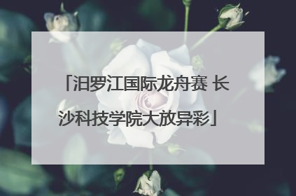 汨罗江国际龙舟赛 长沙科技学院大放异彩