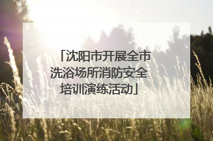 沈阳市开展全市洗浴场所消防安全培训演练活动