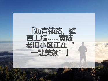 沥青铺路、壁画上墙……黄陂老旧小区正在“一键美颜”