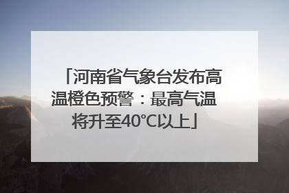 河南省气象台发布高温橙色预警：最高气温将升至40℃以上