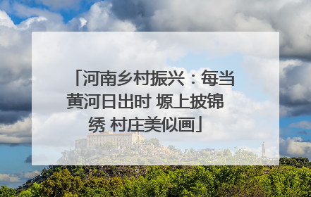 河南乡村振兴：每当黄河日出时 塬上披锦绣 村庄美似画